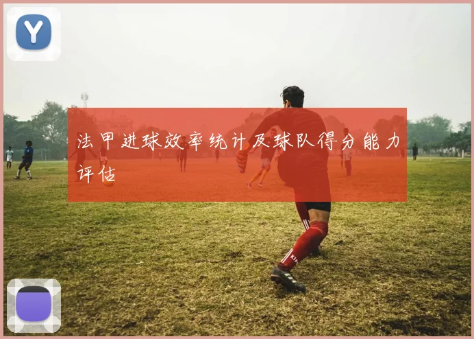 法甲进球效率统计及球队得分能力评估