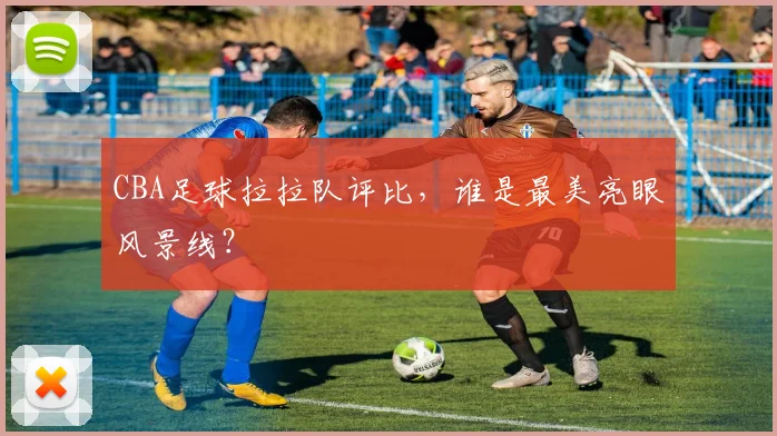 CBA足球拉拉队评比，谁是最美亮眼风景线？