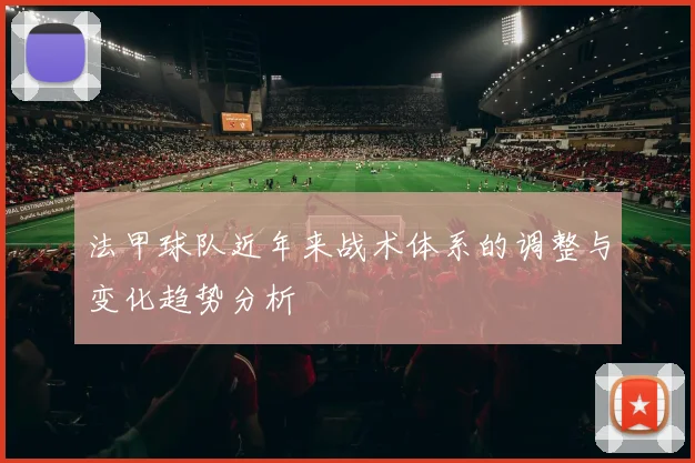 法甲球队近年来战术体系的调整与变化趋势分析