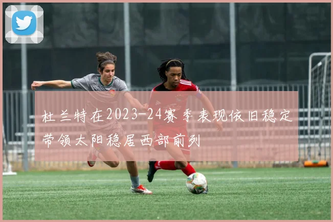 杜兰特在2023-24赛季表现依旧稳定带领太阳稳居西部前列