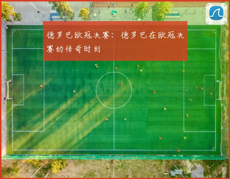 德罗巴欧冠决赛：德罗巴在欧冠决赛的传奇时刻