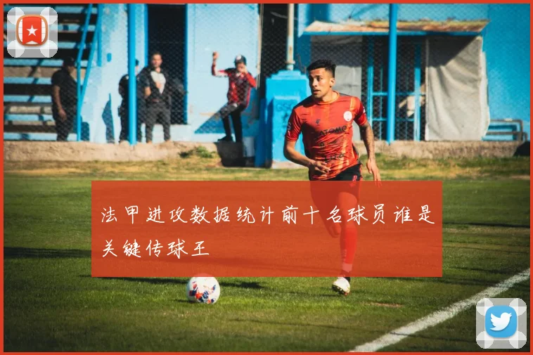 法甲进攻数据统计前十名球员谁是关键传球王