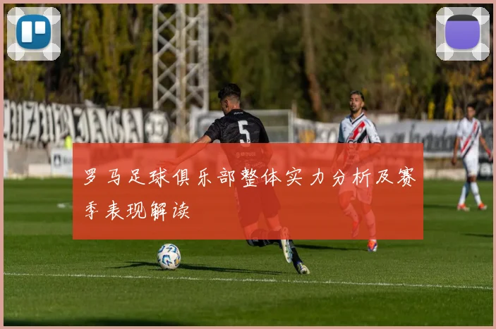 罗马足球俱乐部整体实力分析及赛季表现解读