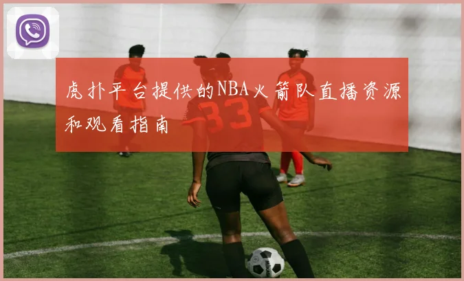 虎扑平台提供的NBA火箭队直播资源和观看指南