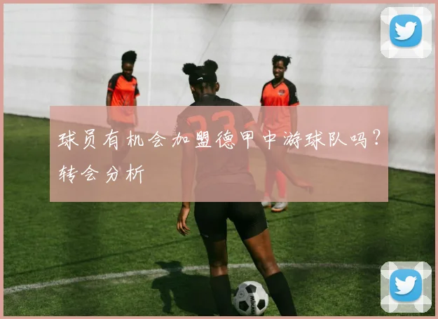 球员有机会加盟德甲中游球队吗？转会分析