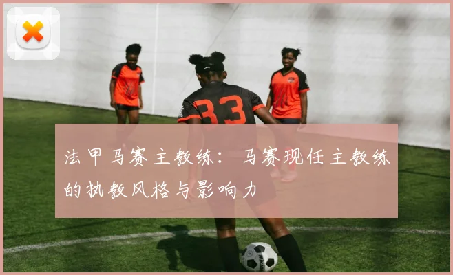 法甲马赛主教练：马赛现任主教练的执教风格与影响力
