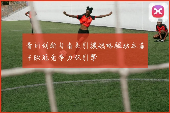 青训创新与南美引援战略驱动本菲卡欧冠竞争力双引擎