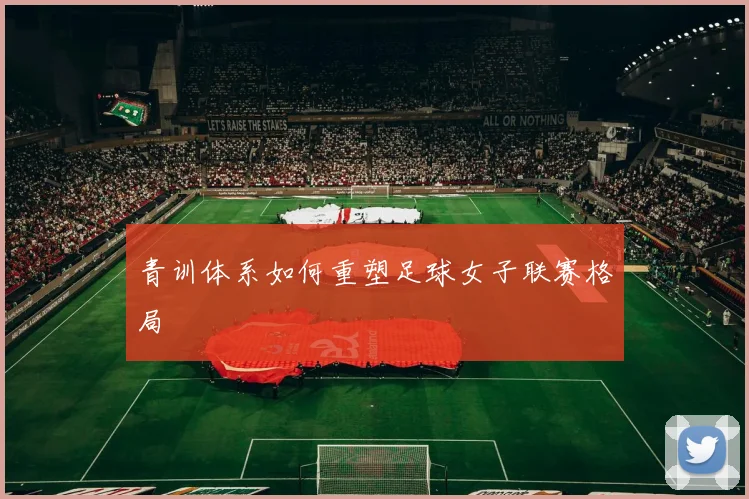 青训体系如何重塑足球女子联赛格局