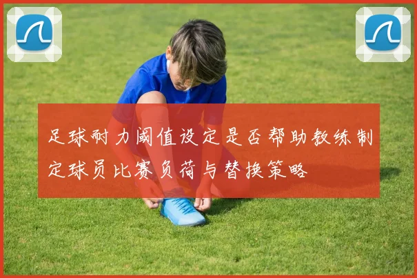 足球耐力阈值设定是否帮助教练制定球员比赛负荷与替换策略