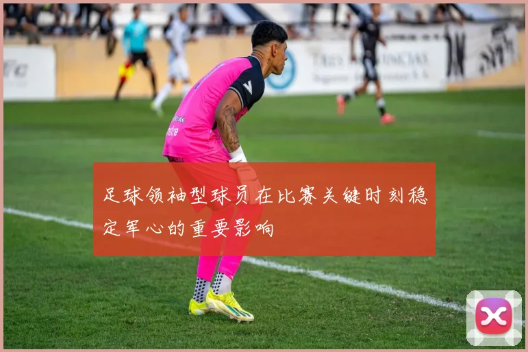 足球领袖型球员在比赛关键时刻稳定军心的重要影响